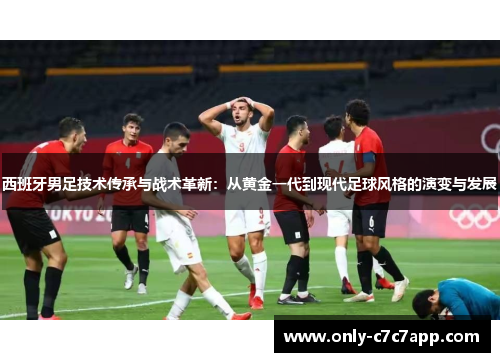 西班牙男足技术传承与战术革新：从黄金一代到现代足球风格的演变与发展