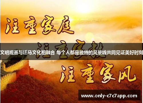 文明观赛与迁马文化相融合 每个人都是独特的风景线共同见证美好时刻