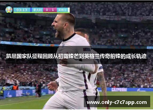 凯恩国家队征程回顾从初露锋芒到英格兰传奇前锋的成长轨迹