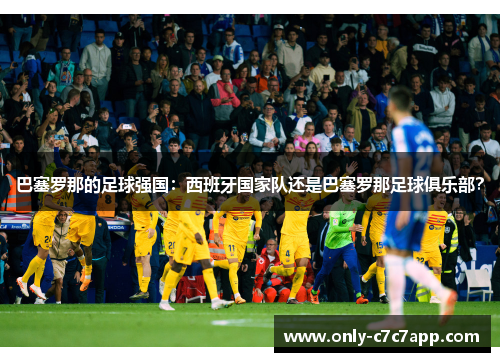 巴塞罗那的足球强国:西班牙国家队还是巴塞罗那足球俱乐部? 巴塞罗那的足球强国:西班牙国家队还是巴塞罗那足球俱乐部?