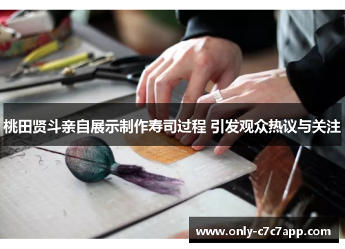 桃田贤斗亲自展示制作寿司过程 引发观众热议与关注