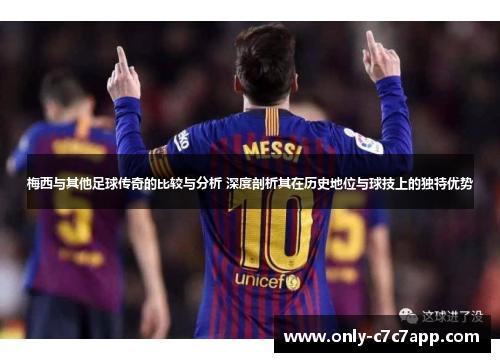 梅西与其他足球传奇的比较与分析 深度剖析其在历史地位与球技上的独特优势