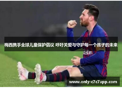 梅西携手全球儿童保护倡议 呼吁关爱与守护每一个孩子的未来 梅西携手全球儿童保护倡议 呼吁关爱与守护每一个孩子的未来