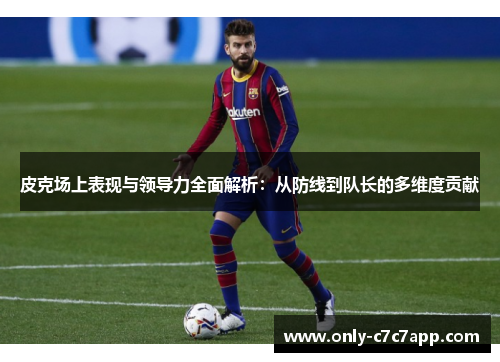 皮克场上表现与领导力全面解析:从防线到队长的多维度贡献 皮克场上表现与领导力全面解析:从防线到队长的多维度贡献