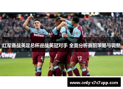 红军备战英足总杯迎战英冠对手 全面分析赛前策略与调整