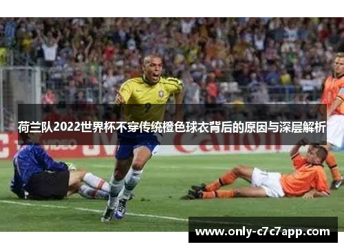 荷兰队2022世界杯不穿传统橙色球衣背后的原因与深层解析