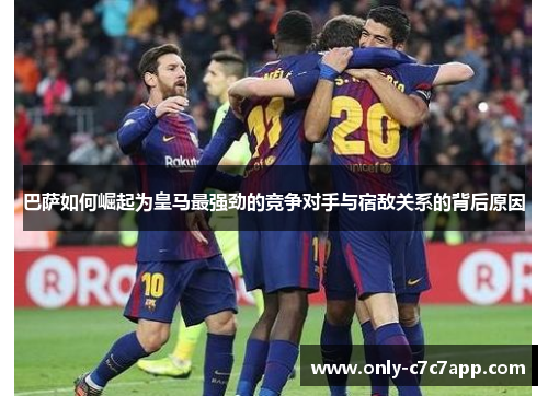 巴萨如何崛起为皇马最强劲的竞争对手与宿敌关系的背后原因 巴萨如何崛起为皇马最强劲的竞争对手与宿敌关系的背后原因