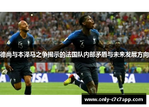 德尚与本泽马之争揭示的法国队内部矛盾与未来发展方向 德尚与本泽马之争揭示的法国队内部矛盾与未来发展方向