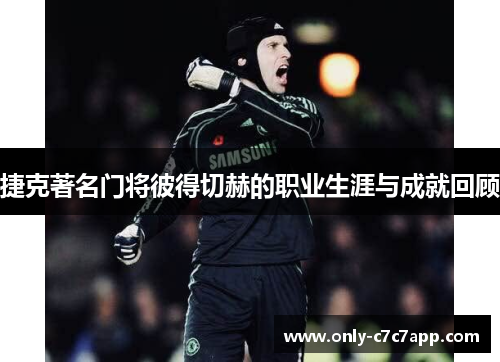 捷克著名门将彼得切赫的职业生涯与成就回顾 捷克著名门将彼得切赫的职业生涯与成就回顾