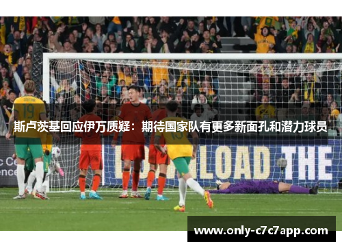 斯卢茨基回应伊万质疑:期待国家队有更多新面孔和潜力球员 斯卢茨基回应伊万质疑:期待国家队有更多新面孔和潜力球员