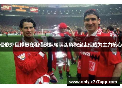 曼联外租球员在租借球队崭露头角稳定表现成为主力核心