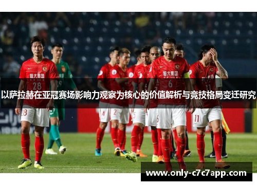 以萨拉赫在亚冠赛场影响力观察为核心的价值解析与竞技格局变迁研究