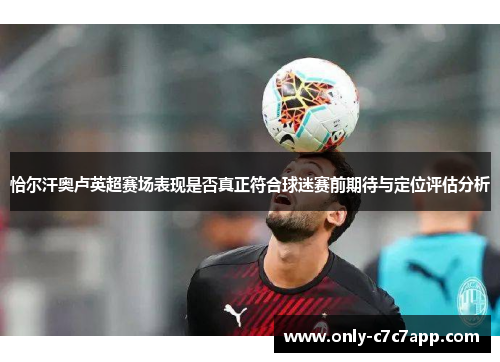 恰尔汗奥卢英超赛场表现是否真正符合球迷赛前期待与定位评估分析 恰尔汗奥卢英超赛场表现是否真正符合球迷赛前期待与定位评估分析