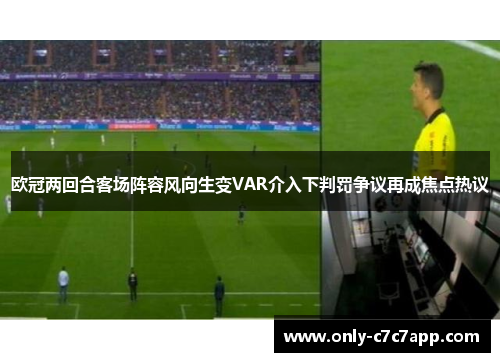 欧冠两回合客场阵容风向生变VAR介入下判罚争议再成焦点热议