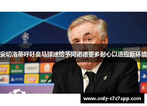安切洛蒂呼吁皇马球迷给予阿诺德更多耐心以适应新环境 安切洛蒂呼吁皇马球迷给予阿诺德更多耐心以适应新环境