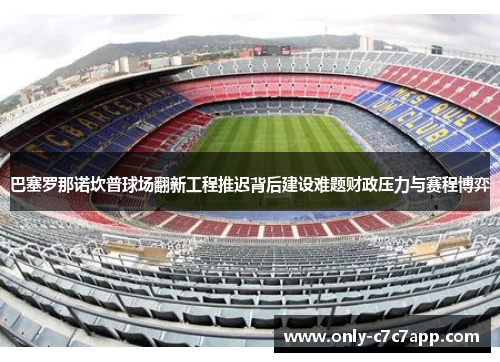 巴塞罗那诺坎普球场翻新工程推迟背后建设难题财政压力与赛程博弈