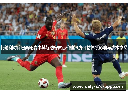 托纳利对阵巴西比赛中英超防守贡献价值深度评估体系影响与战术意义