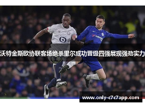 沃特金斯欧协联客场绝杀里尔成功晋级四强展现强劲实力