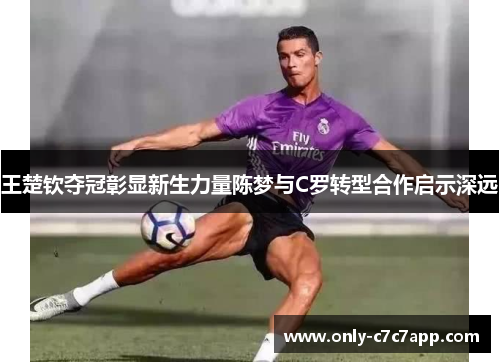 王楚钦夺冠彰显新生力量陈梦与C罗转型合作启示深远