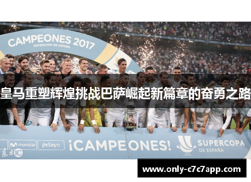 皇马重塑辉煌挑战巴萨崛起新篇章的奋勇之路