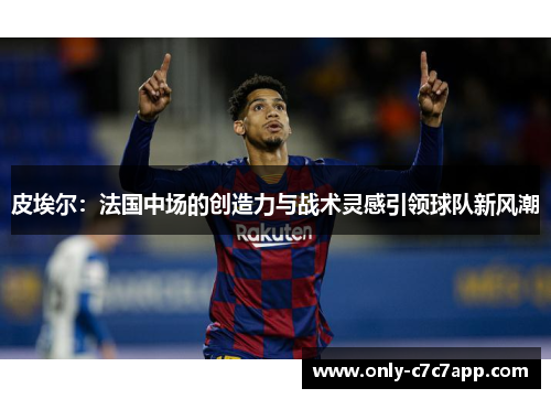 皮埃尔：法国中场的创造力与战术灵感引领球队新风潮