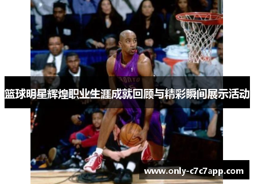 篮球明星辉煌职业生涯成就回顾与精彩瞬间展示活动