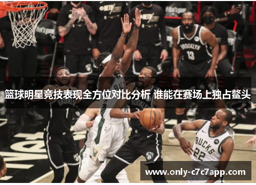 篮球明星竞技表现全方位对比分析 谁能在赛场上独占鳌头