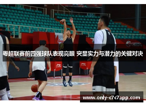 粤超联赛前四强球队表现亮眼 突显实力与潜力的关键对决