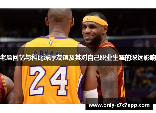 老詹回忆与科比深厚友谊及其对自己职业生涯的深远影响
