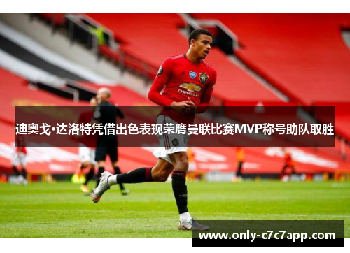 迪奥戈·达洛特凭借出色表现荣膺曼联比赛MVP称号助队取胜
